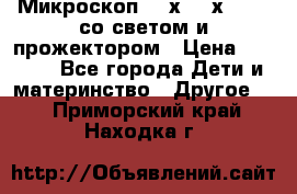 Микроскоп 100х-750х zoom, со светом и прожектором › Цена ­ 1 990 - Все города Дети и материнство » Другое   . Приморский край,Находка г.